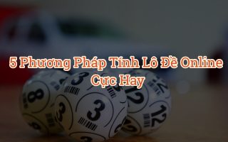 5 phương pháp tính lô đề online dễ trúng cực kì hiệu quả